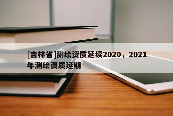 [吉林省]測繪資質延續2020，2021年測繪資質延期