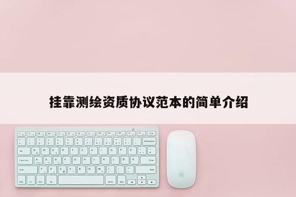 掛靠測繪資質協議范本的簡單介紹