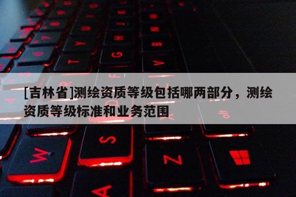 [吉林省]測繪資質等級包括哪兩部分，測繪資質等級標準和業務范圍