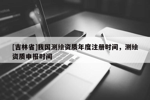 [吉林省]我國測繪資質年度注冊時間，測繪資質申報時間