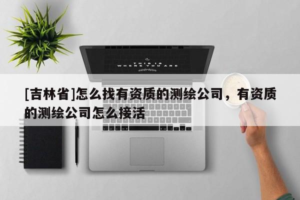[吉林省]怎么找有資質的測繪公司，有資質的測繪公司怎么接活