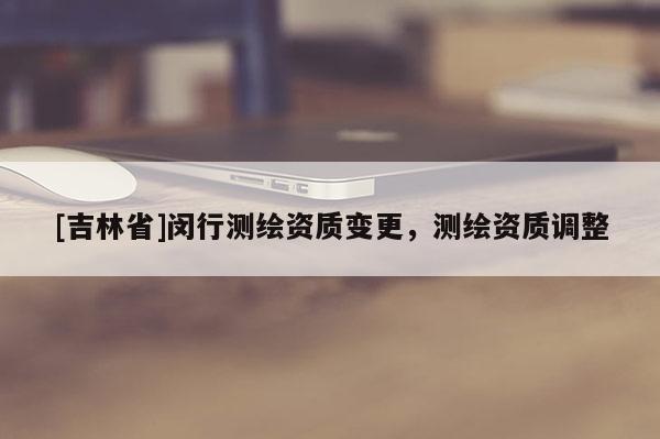 [吉林省]閔行測繪資質變更，測繪資質調整