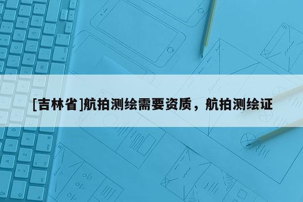 [吉林省]航拍測繪需要資質(zhì)，航拍測繪證