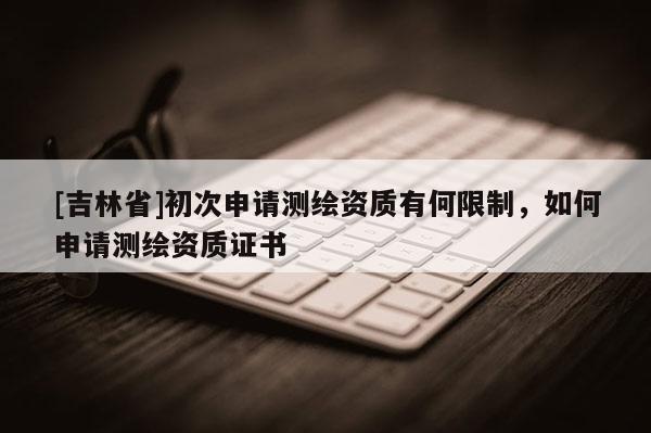 [吉林省]初次申請測繪資質有何限制，如何申請測繪資質證書
