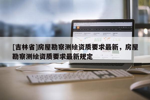 [吉林省]房屋勘察測繪資質要求最新，房屋勘察測繪資質要求最新規定