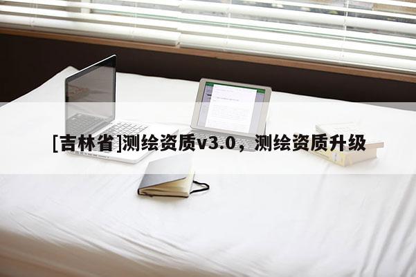 [吉林省]測繪資質v3.0，測繪資質升級