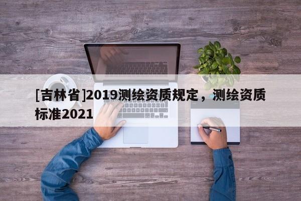 [吉林省]2019測繪資質規定，測繪資質標準2021