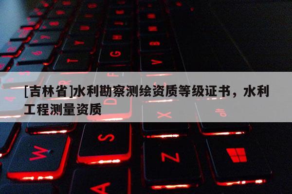 [吉林省]水利勘察測繪資質等級證書，水利工程測量資質