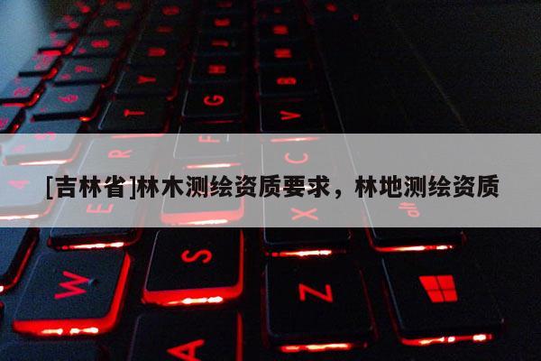 [吉林省]林木測繪資質要求，林地測繪資質