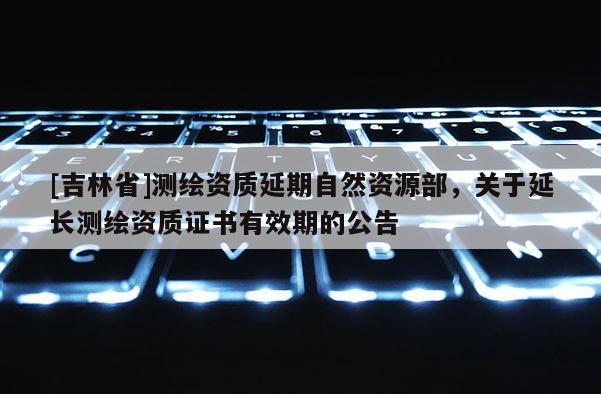 [吉林省]測繪資質延期自然資源部，關于延長測繪資質證書有效期的公告