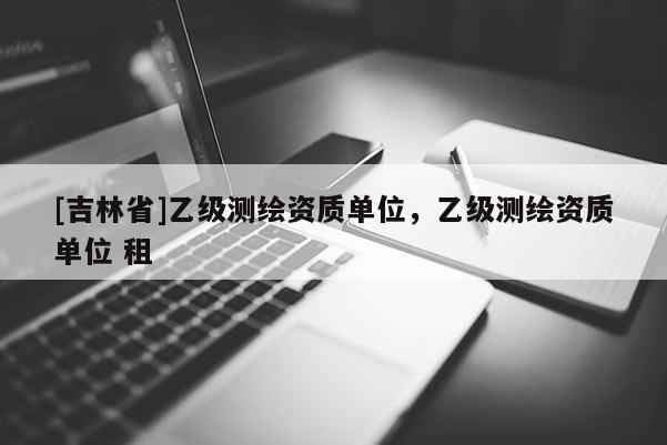 [吉林省]乙級測繪資質單位，乙級測繪資質單位 租