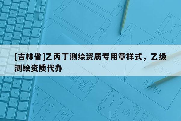 [吉林省]乙丙丁測繪資質專用章樣式，乙級測繪資質代辦