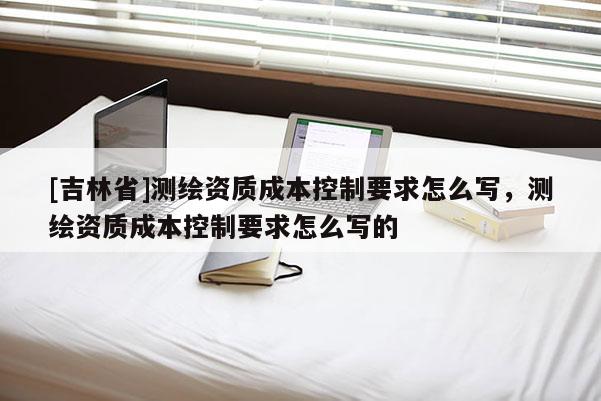 [吉林省]測繪資質成本控制要求怎么寫，測繪資質成本控制要求怎么寫的