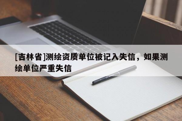 [吉林省]測繪資質單位被記入失信，如果測繪單位嚴重失信