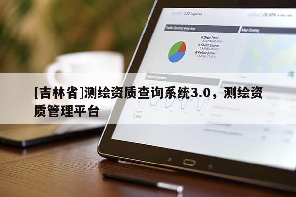 [吉林省]測繪資質查詢系統3.0，測繪資質管理平臺