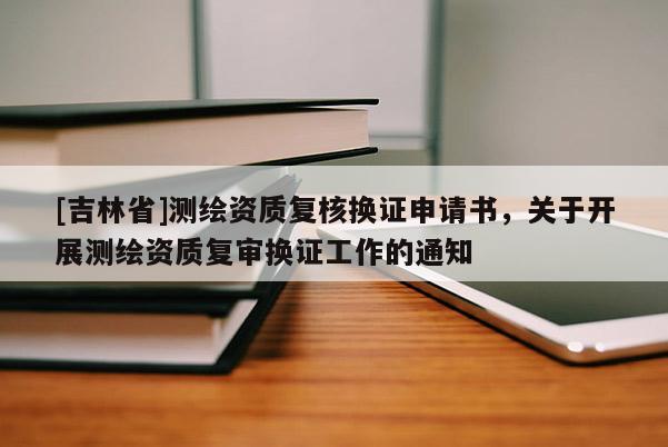 [吉林省]測(cè)繪資質(zhì)復(fù)核換證申請(qǐng)書(shū)，關(guān)于開(kāi)展測(cè)繪資質(zhì)復(fù)審換證工作的通知
