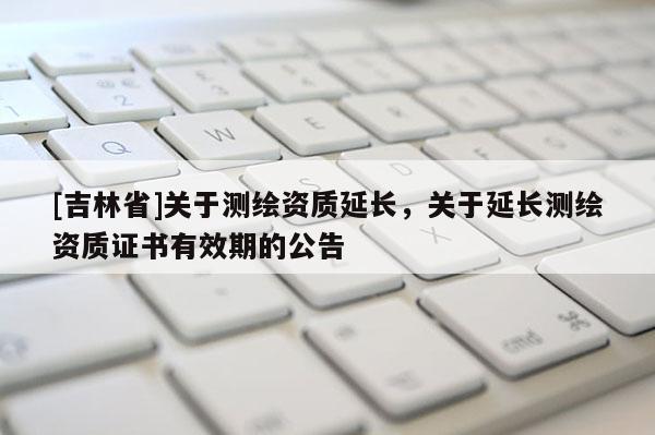 [吉林省]關(guān)于測(cè)繪資質(zhì)延長(zhǎng)，關(guān)于延長(zhǎng)測(cè)繪資質(zhì)證書(shū)有效期的公告