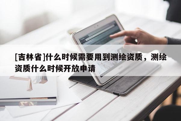 [吉林省]什么時候需要用到測繪資質，測繪資質什么時候開放申請