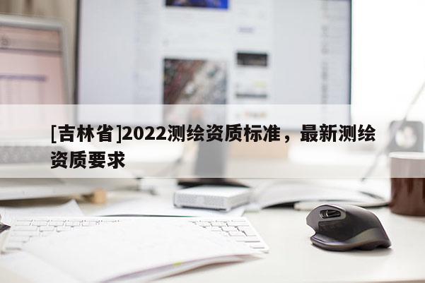 [吉林省]2022測繪資質標準，最新測繪資質要求