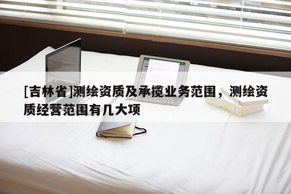 [吉林省]測繪資質及承攬業務范圍，測繪資質經營范圍有幾大項