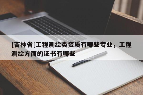 [吉林省]工程測繪類資質有哪些專業，工程測繪方面的證書有哪些
