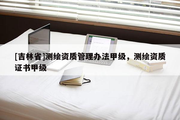 [吉林省]測繪資質管理辦法甲級，測繪資質證書甲級