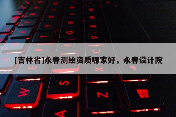 [吉林省]永春測(cè)繪資質(zhì)哪家好，永春設(shè)計(jì)院