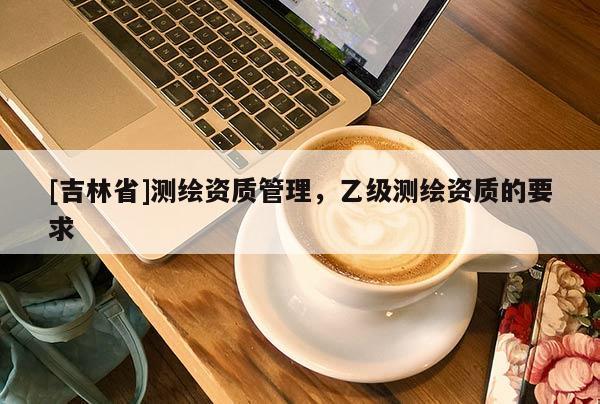 [吉林省]測繪資質管理，乙級測繪資質的要求