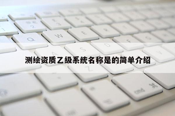 測繪資質乙級系統名稱是的簡單介紹