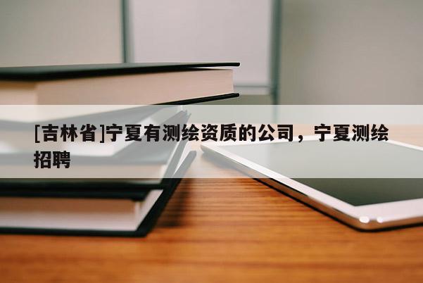 [吉林省]寧夏有測繪資質的公司，寧夏測繪招聘