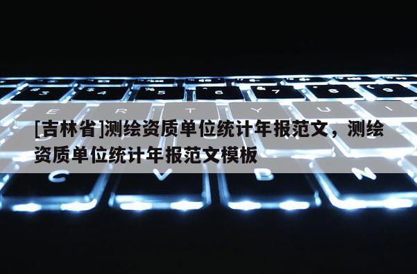 [吉林省]測繪資質(zhì)單位統(tǒng)計年報范文，測繪資質(zhì)單位統(tǒng)計年報范文模板