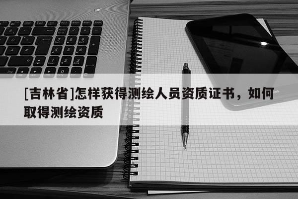 [吉林省]怎樣獲得測繪人員資質證書，如何取得測繪資質