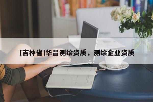 [吉林省]華昌測繪資質，測繪企業資質