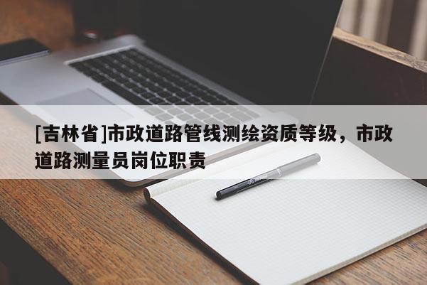 [吉林省]市政道路管線測(cè)繪資質(zhì)等級(jí)，市政道路測(cè)量員崗位職責(zé)