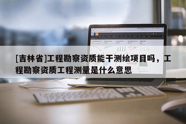 [吉林省]工程勘察資質能干測繪項目嗎，工程勘察資質工程測量是什么意思