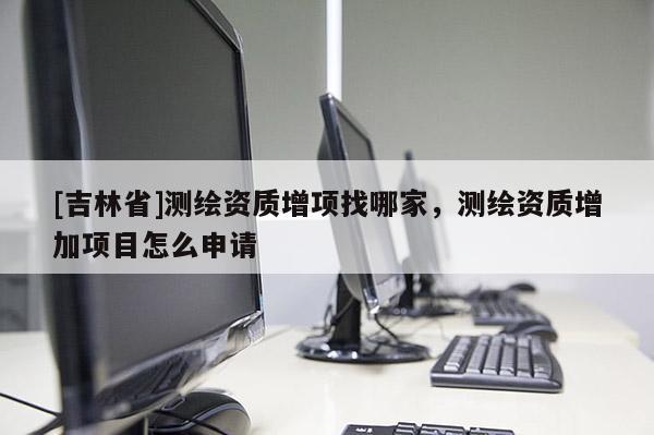 [吉林省]測繪資質增項找哪家，測繪資質增加項目怎么申請