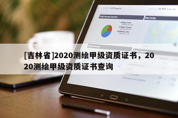 [吉林省]2020測繪甲級資質證書，2020測繪甲級資質證書查詢