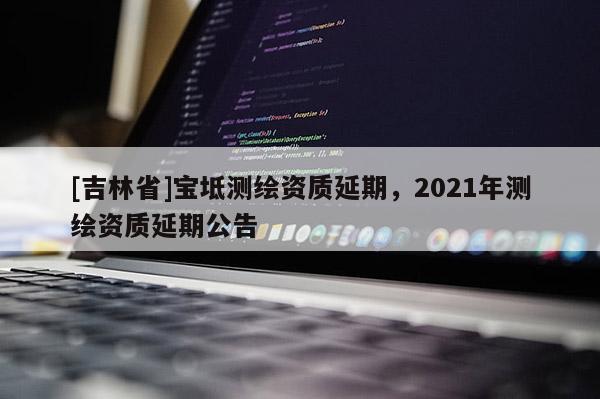 [吉林省]寶坻測繪資質延期，2021年測繪資質延期公告