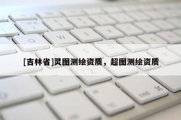 [吉林省]靈圖測繪資質，超圖測繪資質