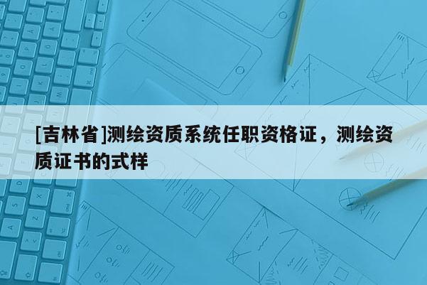 [吉林省]測繪資質系統任職資格證，測繪資質證書的式樣