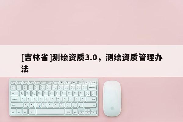 [吉林省]測繪資質3.0，測繪資質管理辦法