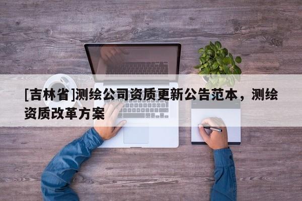 [吉林省]測繪公司資質更新公告范本，測繪資質改革方案