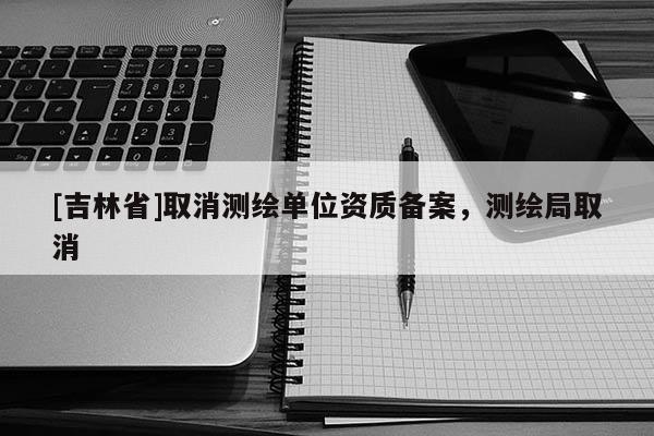 [吉林省]取消測繪單位資質(zhì)備案，測繪局取消