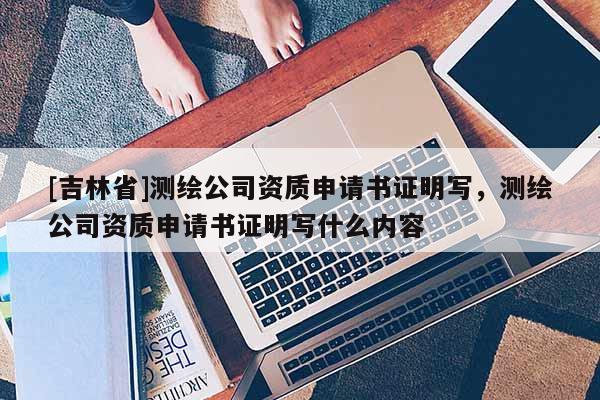 [吉林省]測繪公司資質申請書證明寫，測繪公司資質申請書證明寫什么內容