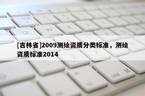 [吉林省]2009測繪資質(zhì)分類標(biāo)準(zhǔn)，測繪資質(zhì)標(biāo)準(zhǔn)2014
