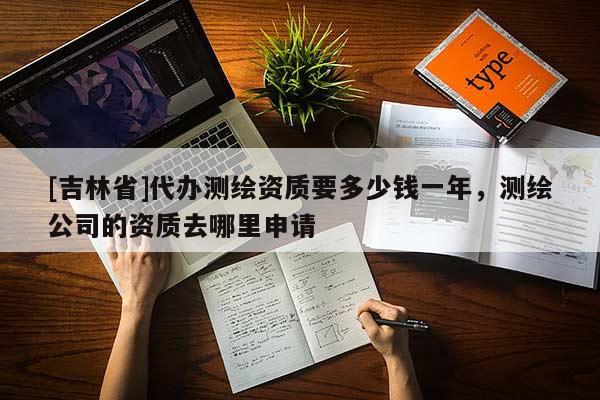 [吉林省]代辦測繪資質要多少錢一年，測繪公司的資質去哪里申請