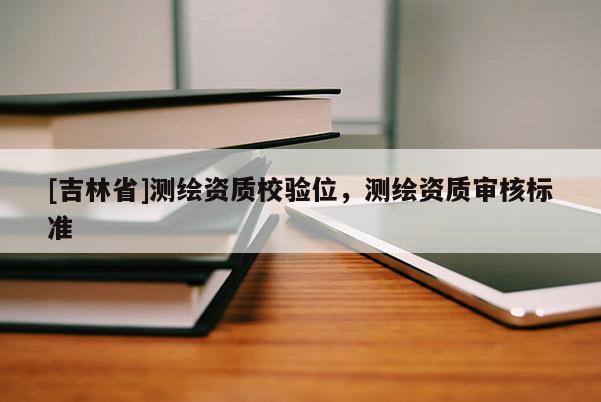 [吉林省]測繪資質校驗位，測繪資質審核標準