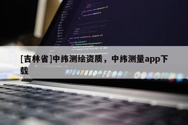 [吉林省]中緯測繪資質，中緯測量app下載