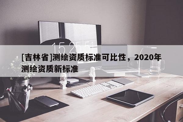 [吉林省]測繪資質標準可比性，2020年測繪資質新標準