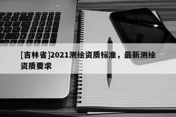 [吉林省]2021測繪資質標準，最新測繪資質要求